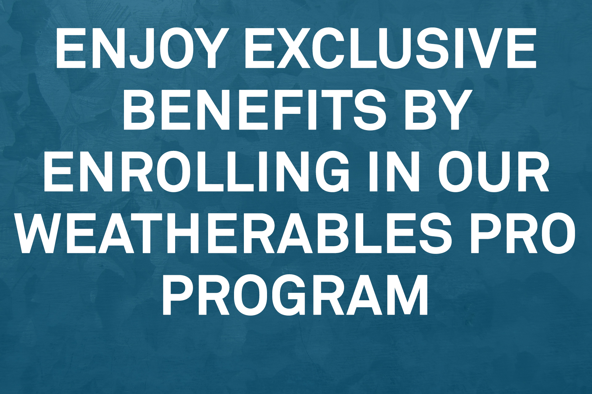 Enjoy exclusive benefits by enrolling in our weatherables pro program