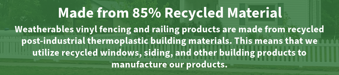 Made from 85 percent recycled material. Weatherables vinyl fencing and railing material are made from recycled post-industrial thermo-plastic building materials. This means that we utilize recycled windows, siding, and other building products to manufacture our products.