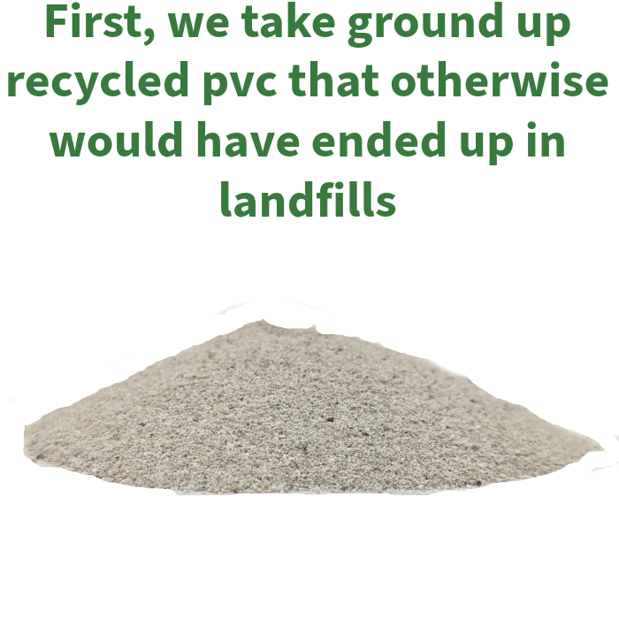 First, we take ground up recycled pvc that otherwise would have ended up in landfills